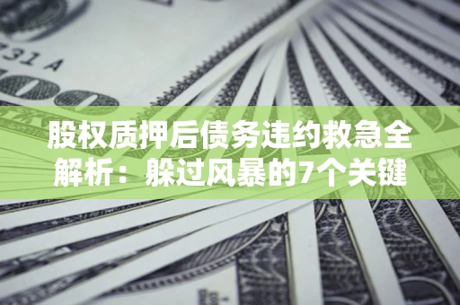 武汉股权质押后债务违约救急全解析：躲过风暴的7个关键步骤